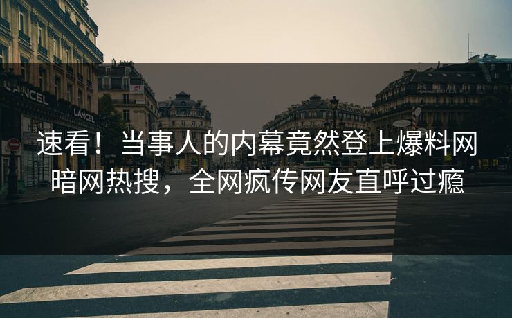 速看！当事人的内幕竟然登上爆料网暗网热搜，全网疯传网友直呼过瘾