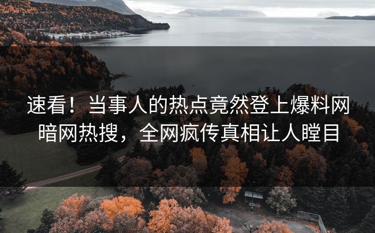 速看！当事人的热点竟然登上爆料网暗网热搜，全网疯传真相让人瞠目