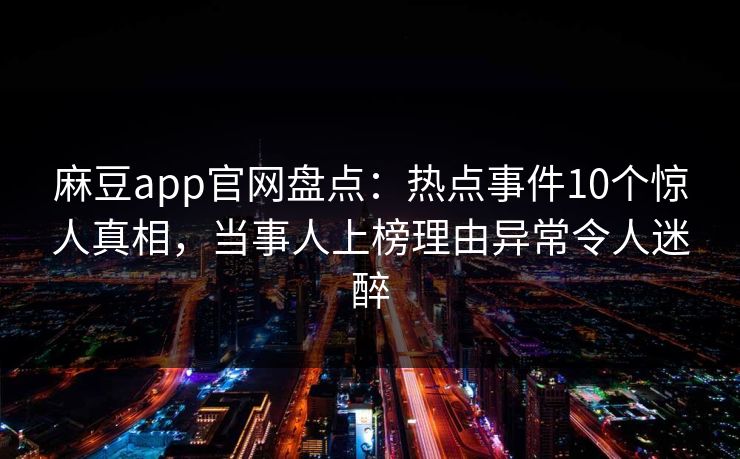 麻豆app官网盘点：热点事件10个惊人真相，当事人上榜理由异常令人迷醉