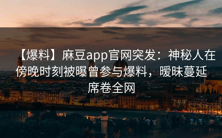 【爆料】麻豆app官网突发：神秘人在傍晚时刻被曝曾参与爆料，暧昧蔓延席卷全网