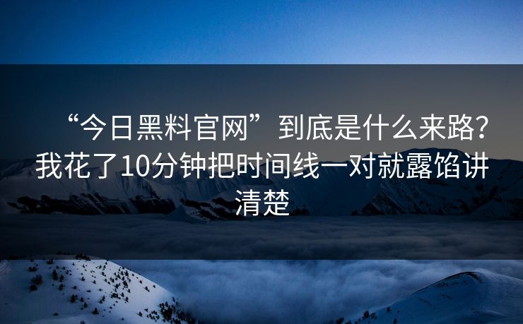 “今日黑料官网”到底是什么来路？我花了10分钟把时间线一对就露馅讲清楚