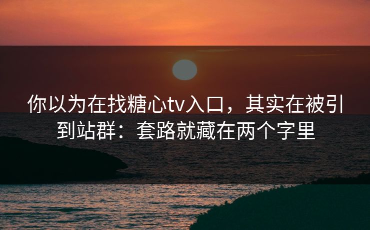 你以为在找糖心tv入口，其实在被引到站群：套路就藏在两个字里