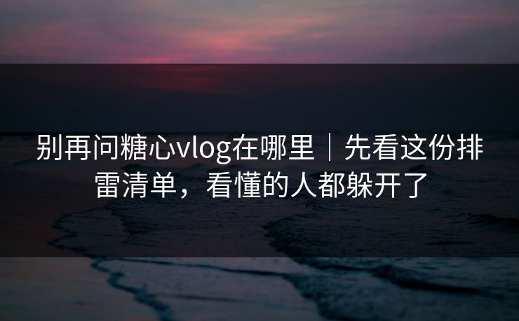 别再问糖心vlog在哪里｜先看这份排雷清单，看懂的人都躲开了