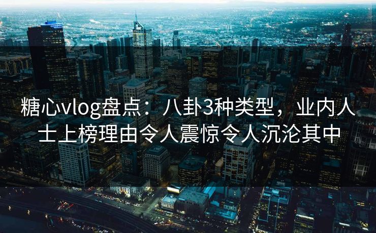 糖心vlog盘点：八卦3种类型，业内人士上榜理由令人震惊令人沉沦其中