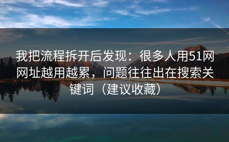 我把流程拆开后发现：很多人用51网网址越用越累，问题往往出在搜索关键词（建议收藏）