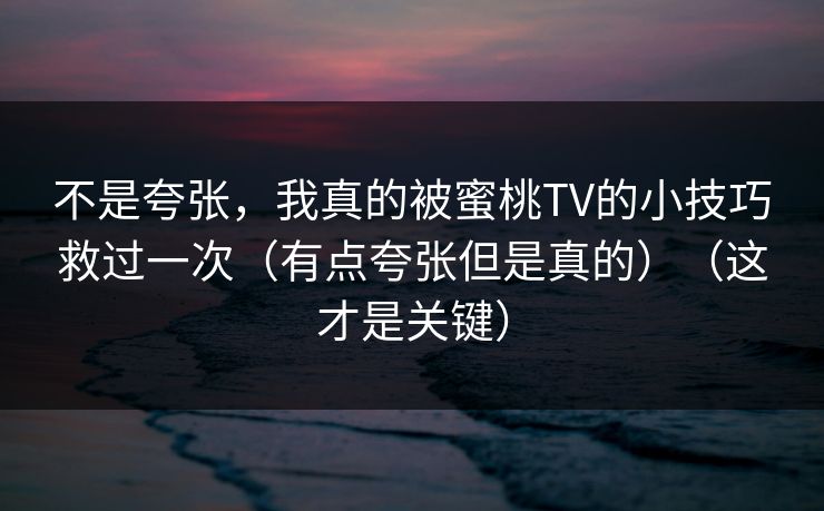 不是夸张，我真的被蜜桃TV的小技巧救过一次（有点夸张但是真的）（这才是关键）