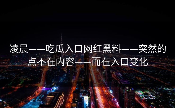 凌晨——吃瓜入口网红黑料——突然的点不在内容——而在入口变化