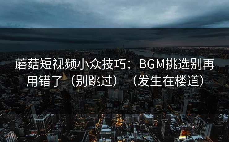 蘑菇短视频小众技巧：BGM挑选别再用错了（别跳过）（发生在楼道）