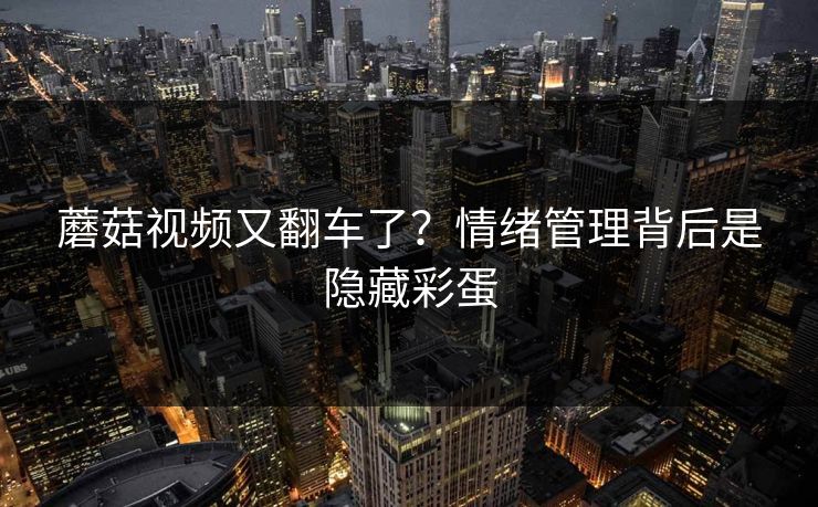 蘑菇视频又翻车了？情绪管理背后是隐藏彩蛋