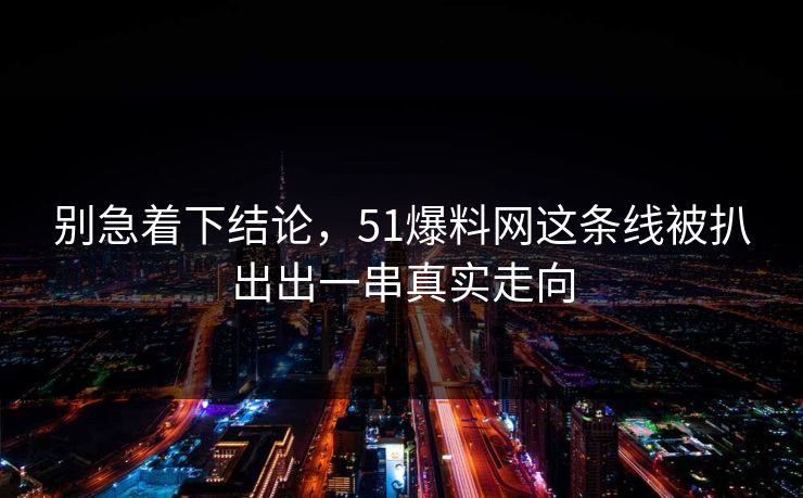 别急着下结论，51爆料网这条线被扒出出一串真实走向