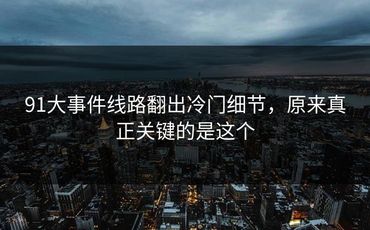 91大事件线路翻出冷门细节，原来真正关键的是这个